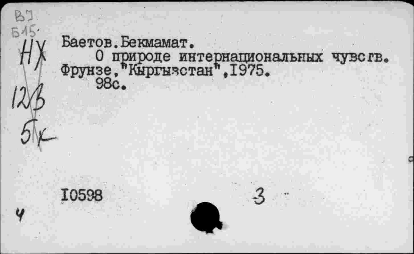 ﻿//у Баетов.Бекмамат.
/7 Д	0 природе интернациональных чувств.
'	Фрунзе,’’Кыргызстан’',1975.
4	98с.
10598
Ч